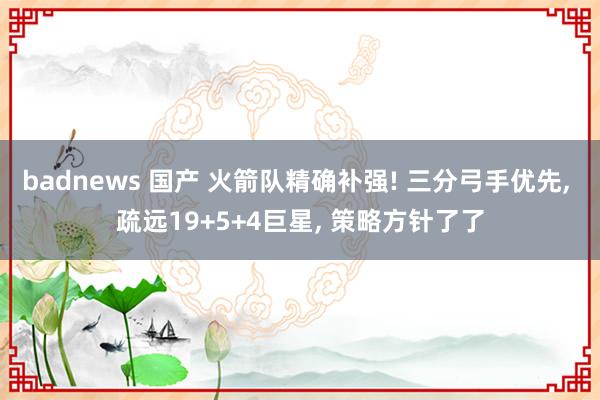 badnews 国产 火箭队精确补强! 三分弓手优先， 疏远19+5+4巨星， 策略方针了了