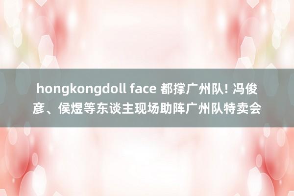 hongkongdoll face 都撑广州队! 冯俊彦、侯煜等东谈主现场助阵广州队特卖会