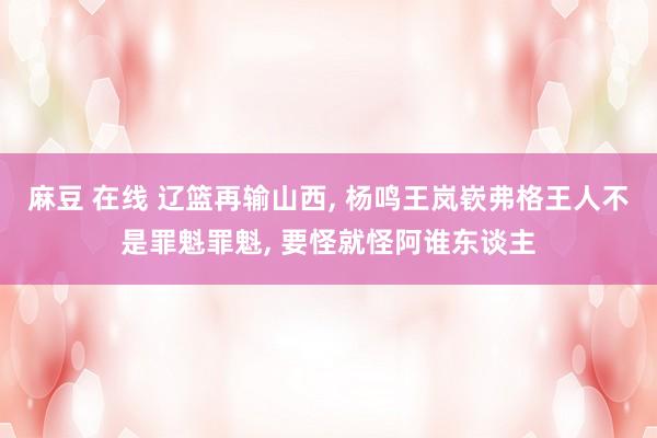 麻豆 在线 辽篮再输山西， 杨鸣王岚嵚弗格王人不是罪魁罪魁， 要怪就怪阿谁东谈主