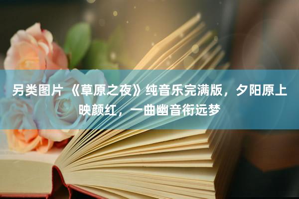 另类图片 《草原之夜》纯音乐完满版，夕阳原上映颜红，一曲幽音衔远梦