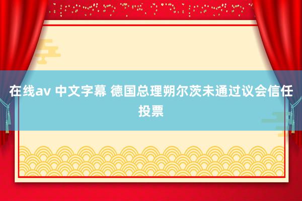 在线av 中文字幕 德国总理朔尔茨未通过议会信任投票