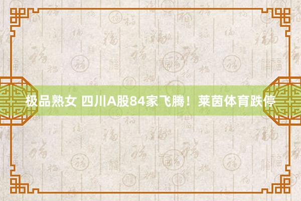 极品熟女 四川A股84家飞腾！莱茵体育跌停
