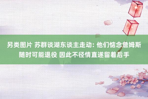 另类图片 苏群谈湖东谈主走动: 他们惦念詹姆斯随时可能退役 因此不径情直遂留着后手