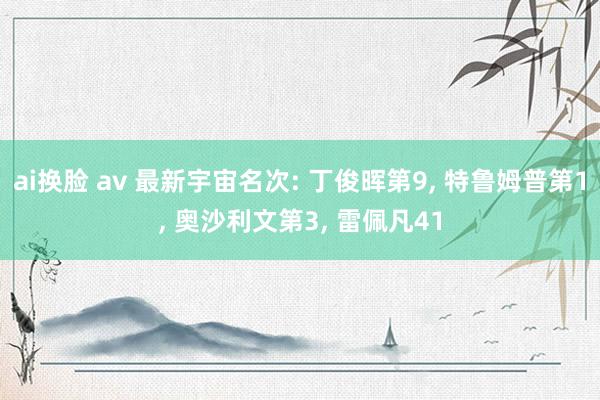 ai换脸 av 最新宇宙名次: 丁俊晖第9， 特鲁姆普第1， 奥沙利文第3， 雷佩凡41