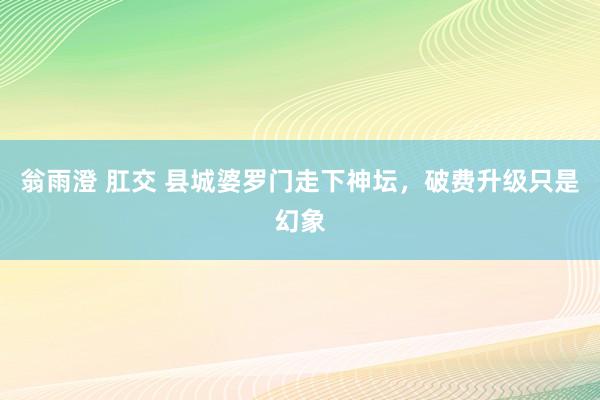 翁雨澄 肛交 县城婆罗门走下神坛，破费升级只是幻象