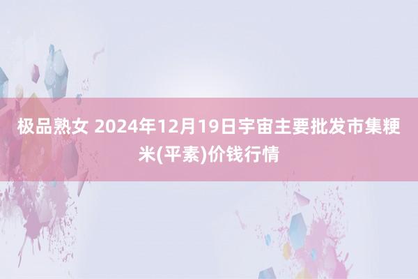 极品熟女 2024年12月19日宇宙主要批发市集粳米(平素)价钱行情
