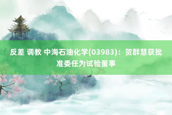 反差 调教 中海石油化学(03983)：贺群慧获批准委任为试验董事
