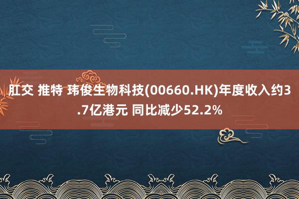 肛交 推特 玮俊生物科技(00660.HK)年度收入约3.7亿港元 同比减少52.2%