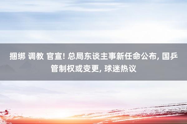捆绑 调教 官宣! 总局东谈主事新任命公布， 国乒管制权或变更， 球迷热议