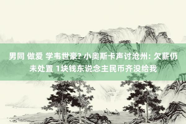 男同 做爱 学韦世豪? 小奥斯卡声讨沧州: 欠薪仍未处置 1块钱东说念主民币齐没给我