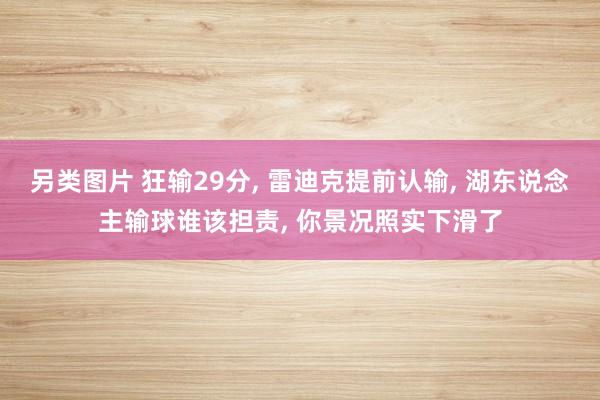 另类图片 狂输29分， 雷迪克提前认输， 湖东说念主输球谁该担责， 你景况照实下滑了