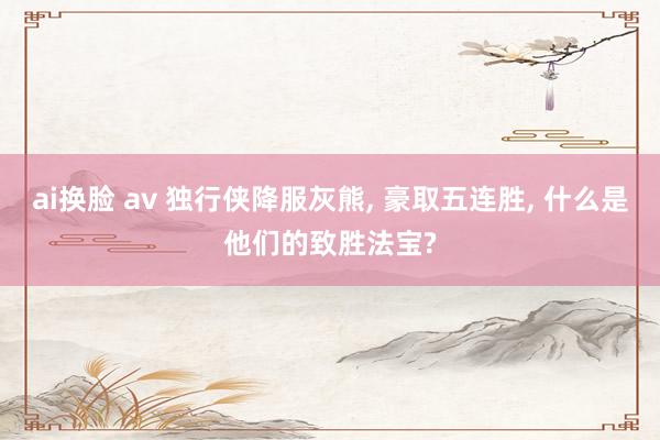 ai换脸 av 独行侠降服灰熊， 豪取五连胜， 什么是他们的致胜法宝?