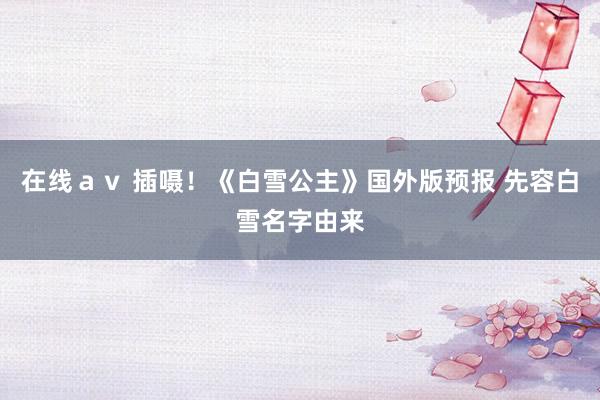 在线ａｖ 插嗫！《白雪公主》国外版预报 先容白雪名字由来