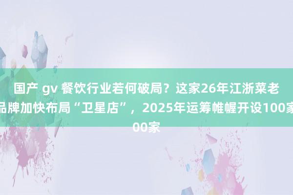 国产 gv 餐饮行业若何破局？这家26年江浙菜老品牌加快布局“卫星店”，2025年运筹帷幄开设100家