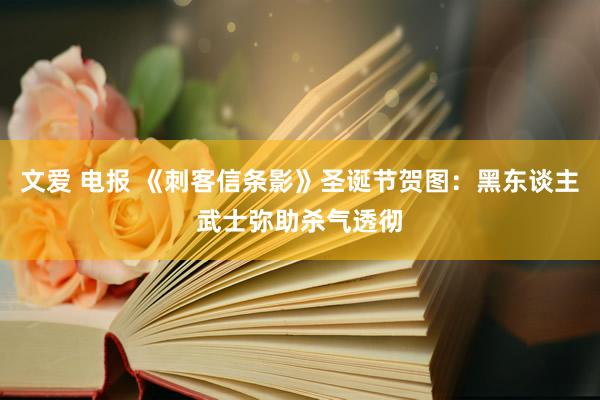 文爱 电报 《刺客信条影》圣诞节贺图：黑东谈主武士弥助杀气透彻