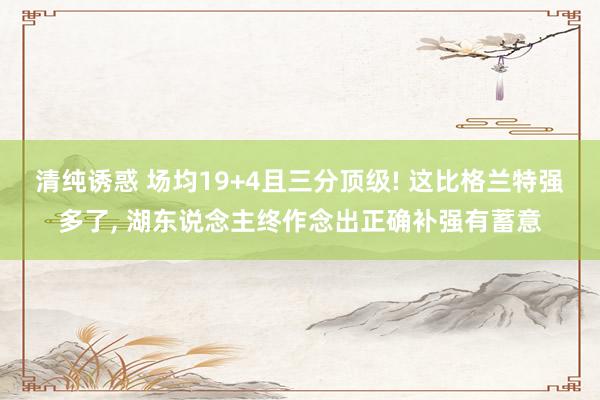 清纯诱惑 场均19+4且三分顶级! 这比格兰特强多了， 湖东说念主终作念出正确补强有蓄意