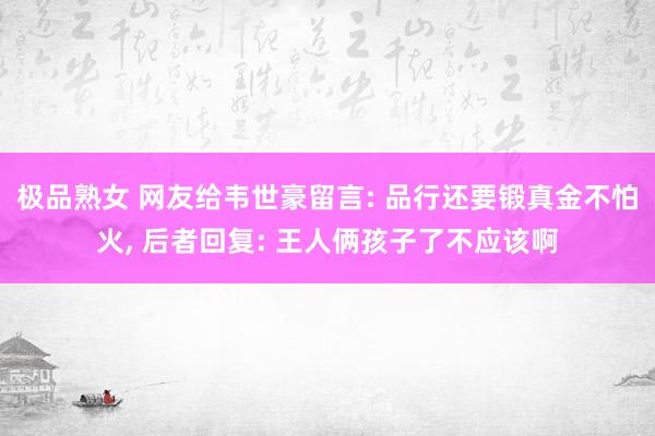 极品熟女 网友给韦世豪留言: 品行还要锻真金不怕火， 后者回复: 王人俩孩子了不应该啊