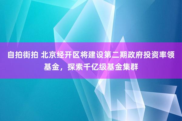 自拍街拍 北京经开区将建设第二期政府投资率领基金，探索千亿级基金集群