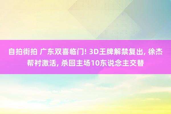 自拍街拍 广东双喜临门! 3D王牌解禁复出， 徐杰帮衬激活， 杀回主场10东说念主交替