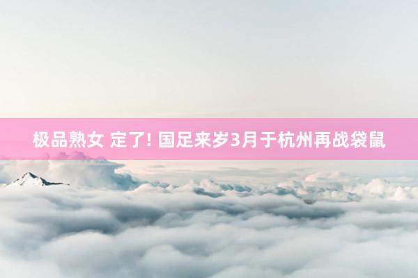 极品熟女 定了! 国足来岁3月于杭州再战袋鼠