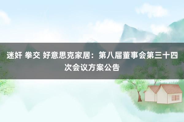 迷奸 拳交 好意思克家居：第八届董事会第三十四次会议方案公告