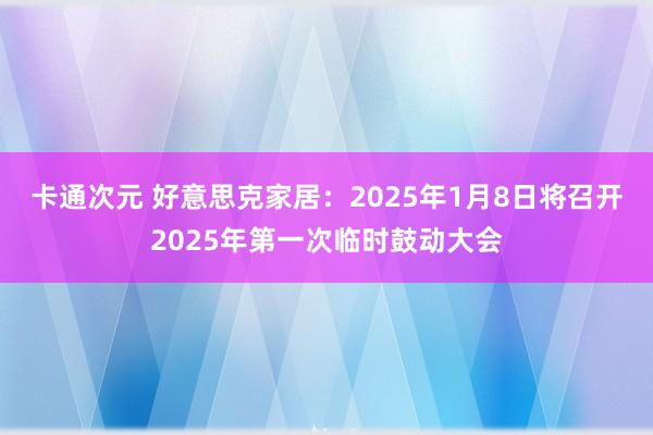 卡通次元 好意思克家居：2025年1月8日将召开2025年第一次临时鼓动大会