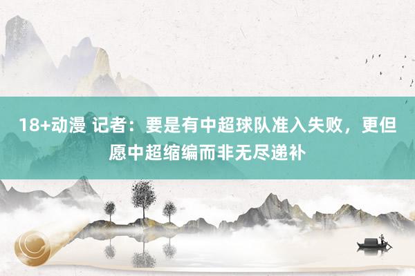 18+动漫 记者：要是有中超球队准入失败，更但愿中超缩编而非无尽递补