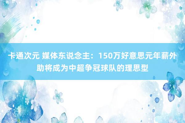卡通次元 媒体东说念主：150万好意思元年薪外助将成为中超争冠球队的理思型