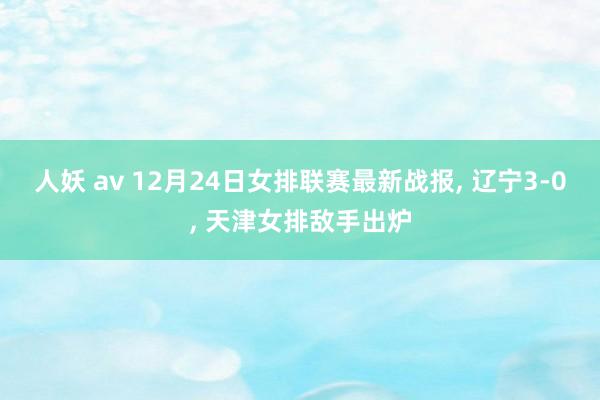 人妖 av 12月24日女排联赛最新战报， 辽宁3-0， 天津女排敌手出炉