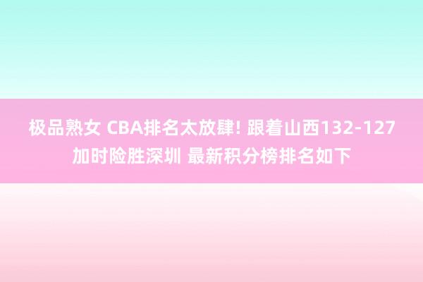 极品熟女 CBA排名太放肆! 跟着山西132-127加时险胜深圳 最新积分榜排名如下