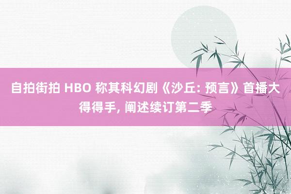 自拍街拍 HBO 称其科幻剧《沙丘: 预言》首播大得得手， 阐述续订第二季