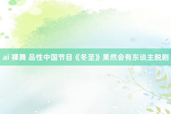 ai 裸舞 品性中国节目《冬至》果然会有东谈主脱剧