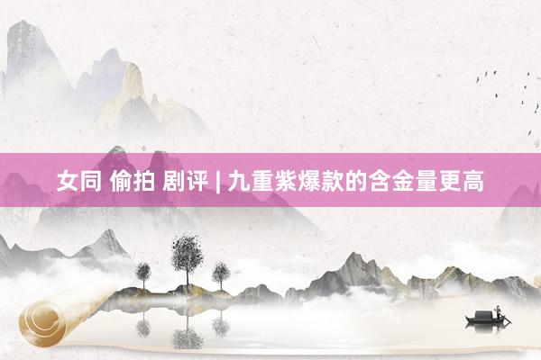 女同 偷拍 剧评 | 九重紫爆款的含金量更高