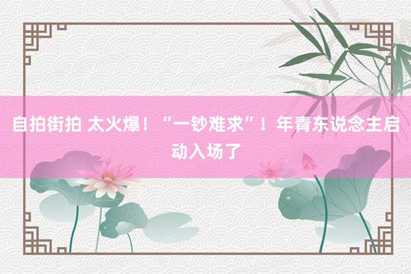 自拍街拍 太火爆！“一钞难求”！年青东说念主启动入场了