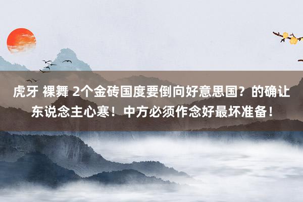 虎牙 裸舞 2个金砖国度要倒向好意思国？的确让东说念主心寒！中方必须作念好最坏准备！