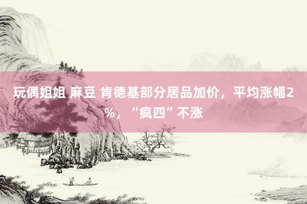 玩偶姐姐 麻豆 肯德基部分居品加价，平均涨幅2%，“疯四”不涨
