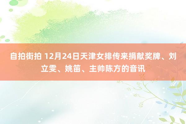自拍街拍 12月24日天津女排传来捐献奖牌、刘立雯、姚笛、主帅陈方的音讯