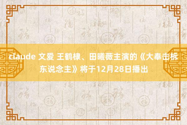 claude 文爱 王鹤棣、田曦薇主演的《大奉击柝东说念主》将于12月28日播出