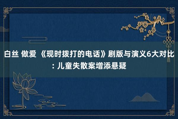 白丝 做爱 《现时拨打的电话》剧版与演义6大对比: 儿童失散案增添悬疑