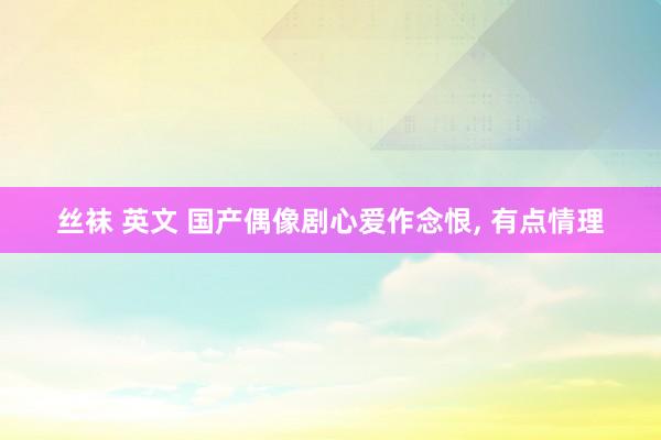 丝袜 英文 国产偶像剧心爱作念恨， 有点情理