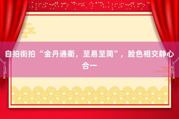 自拍街拍 “金丹通衢，至易至简”，脸色相交静心合一