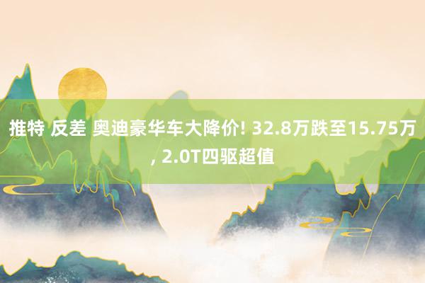 推特 反差 奥迪豪华车大降价! 32.8万跌至15.75万， 2.0T四驱超值