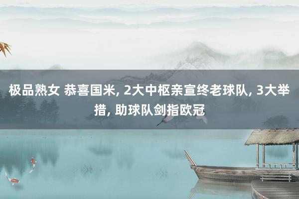 极品熟女 恭喜国米， 2大中枢亲宣终老球队， 3大举措， 助球队剑指欧冠