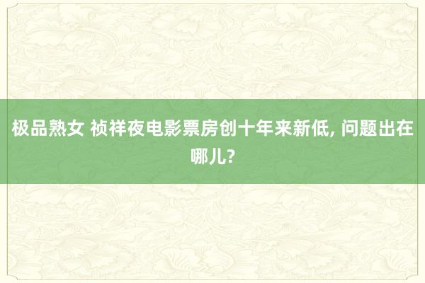 极品熟女 祯祥夜电影票房创十年来新低， 问题出在哪儿?