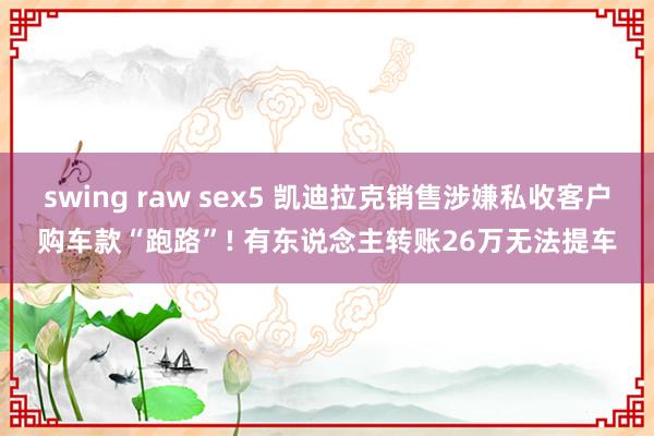 swing raw sex5 凯迪拉克销售涉嫌私收客户购车款“跑路”! 有东说念主转账26万无法提车