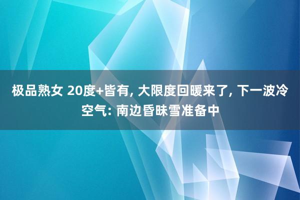 极品熟女 20度+皆有， 大限度回暖来了， 下一波冷空气: 南边昏昧雪准备中