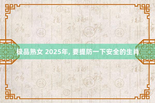 极品熟女 2025年， 要提防一下安全的生肖