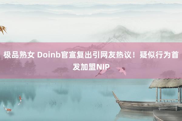 极品熟女 Doinb官宣复出引网友热议！疑似行为首发加盟NIP