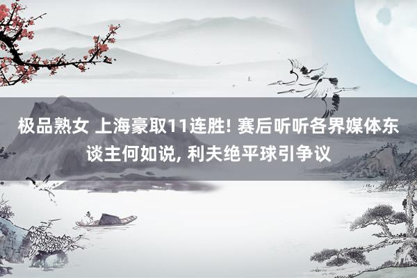 极品熟女 上海豪取11连胜! 赛后听听各界媒体东谈主何如说， 利夫绝平球引争议