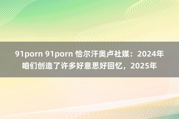 91porn 91porn 恰尔汗奥卢社媒：2024年咱们创造了许多好意思好回忆，2025年